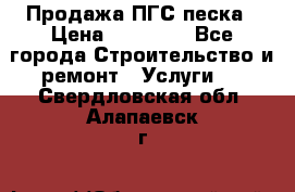 Продажа ПГС песка › Цена ­ 10 000 - Все города Строительство и ремонт » Услуги   . Свердловская обл.,Алапаевск г.